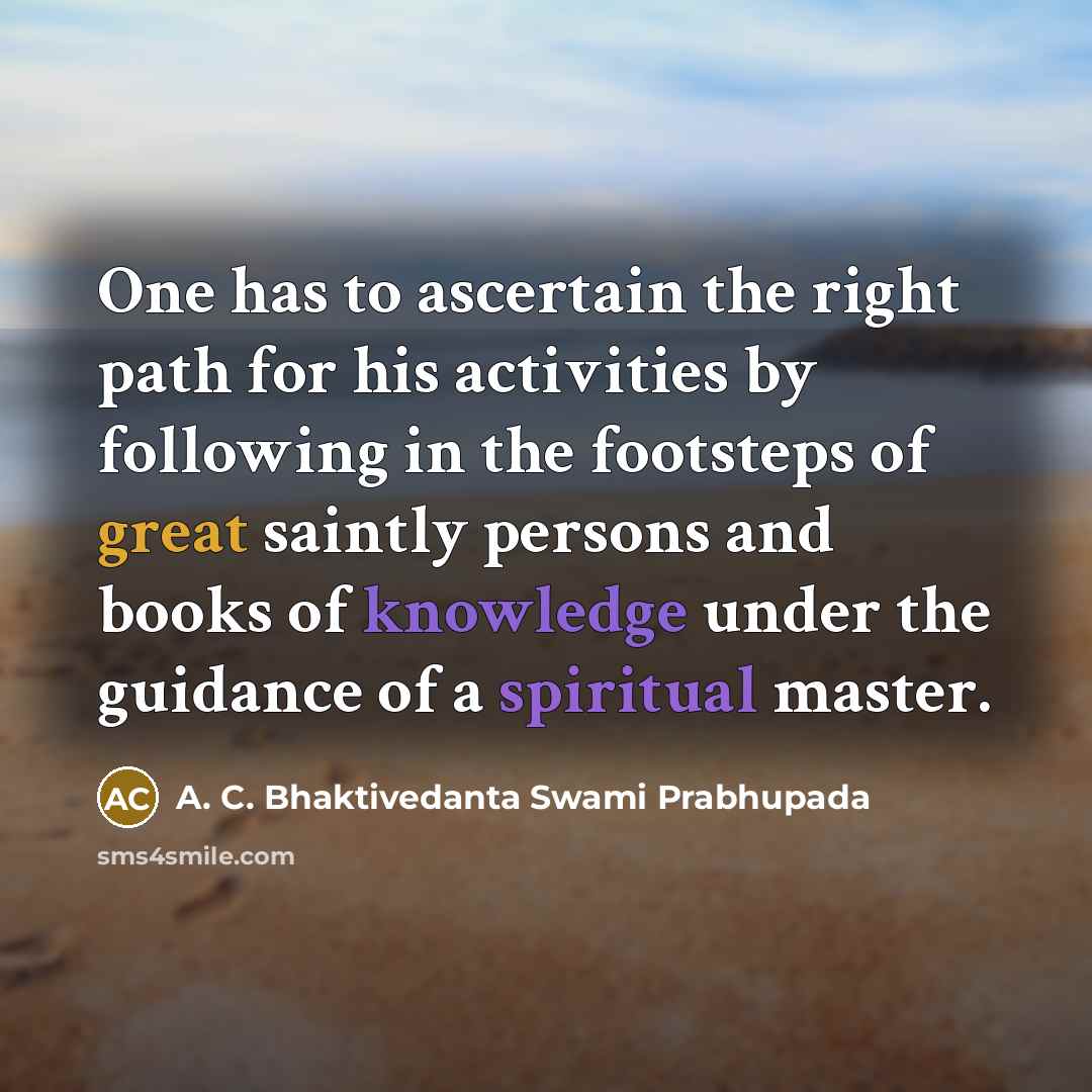 “One has to ascertain the right path for his activities by following in the footsteps of great saintly persons and books of knowledge under the guidance of a spiritual master.” quote by A. C. Bhaktivedanta Swami Prabhupada