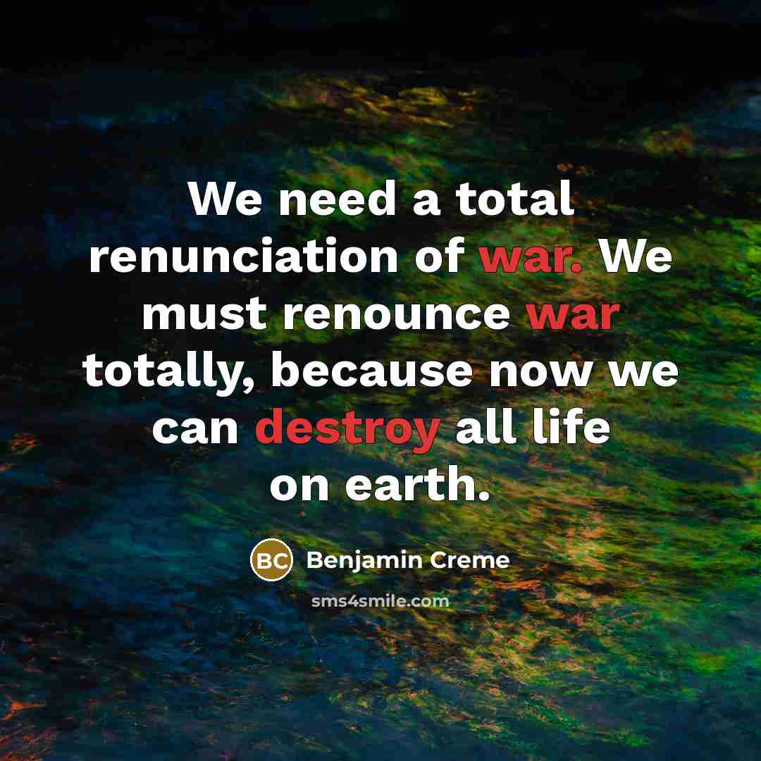 “We need a total renunciation of war. We must renounce war totally, because now we can destroy all life on earth.” quote by Benjamin Creme