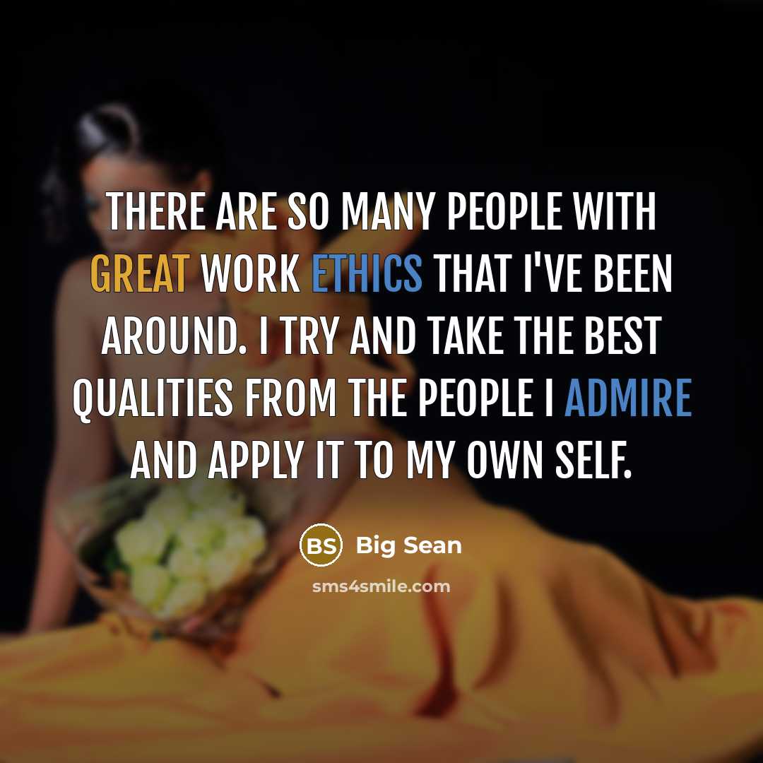 “There are so many people with great work ethics that I've been around. I try and take the best qualities from the people I admire and apply it to my own self.” quote by Big Sean
