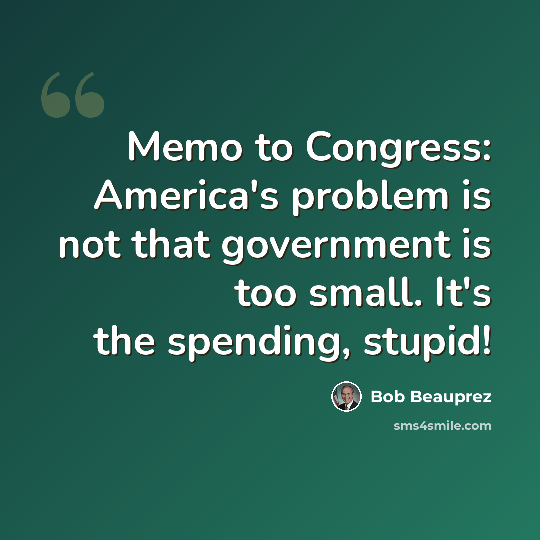 “Memo to Congress: America's problem is not that government is too small. It's the spending, stupid!” quote by Bob Beauprez