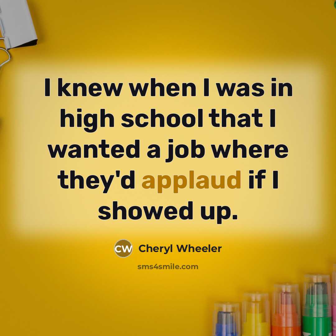 “I knew when I was in high school that I wanted a job where they'd applaud if I showed up.” quote by Cheryl Wheeler