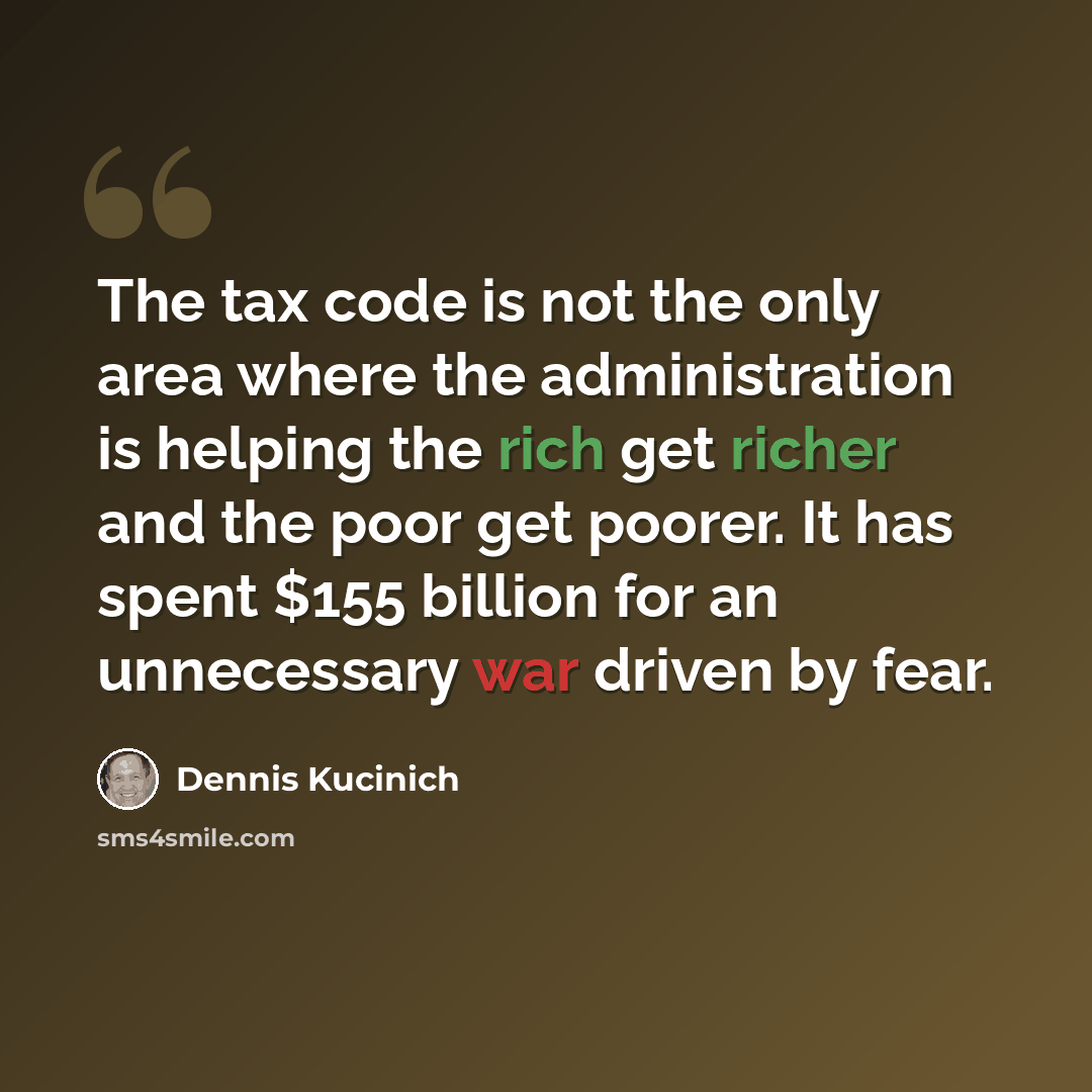 “The tax code is not the only area where the administration is helping the rich get richer and the poor get poorer. It has spent $155 billion for an unnecessary war driven by fear.” quote by Dennis Kucinich