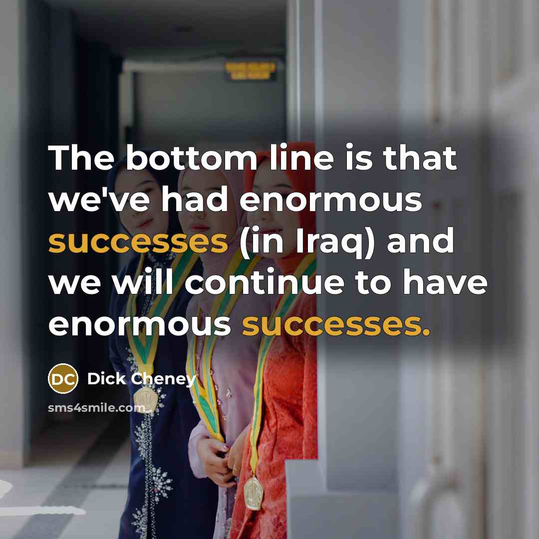 “The bottom line is that we've had enormous successes (in Iraq) and we will continue to have enormous successes.” quote by Dick Cheney