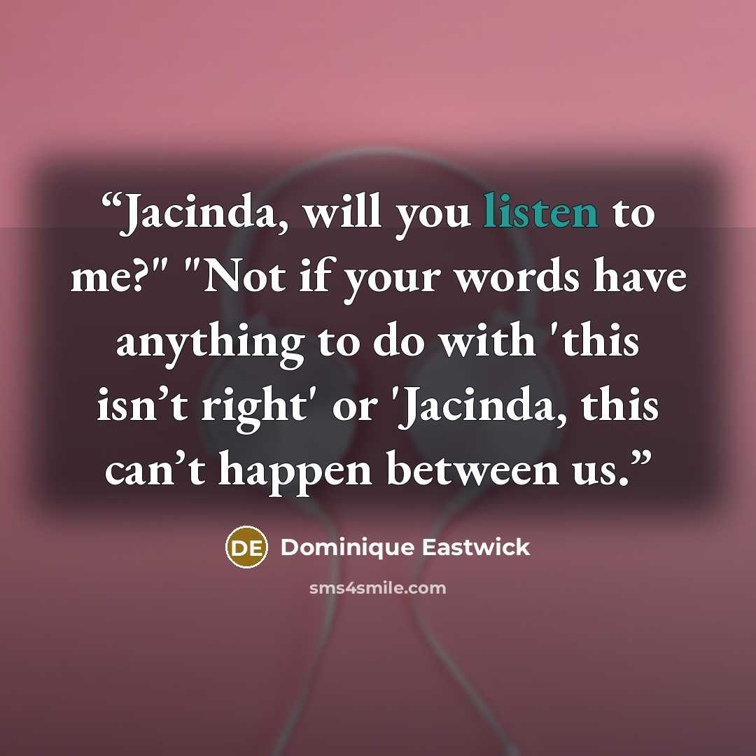 “Jacinda, will you listen to me?" "Not if your words have anything to do with 'this isn’t right' or 'Jacinda, this can’t happen between us.” quote by Dominique Eastwick