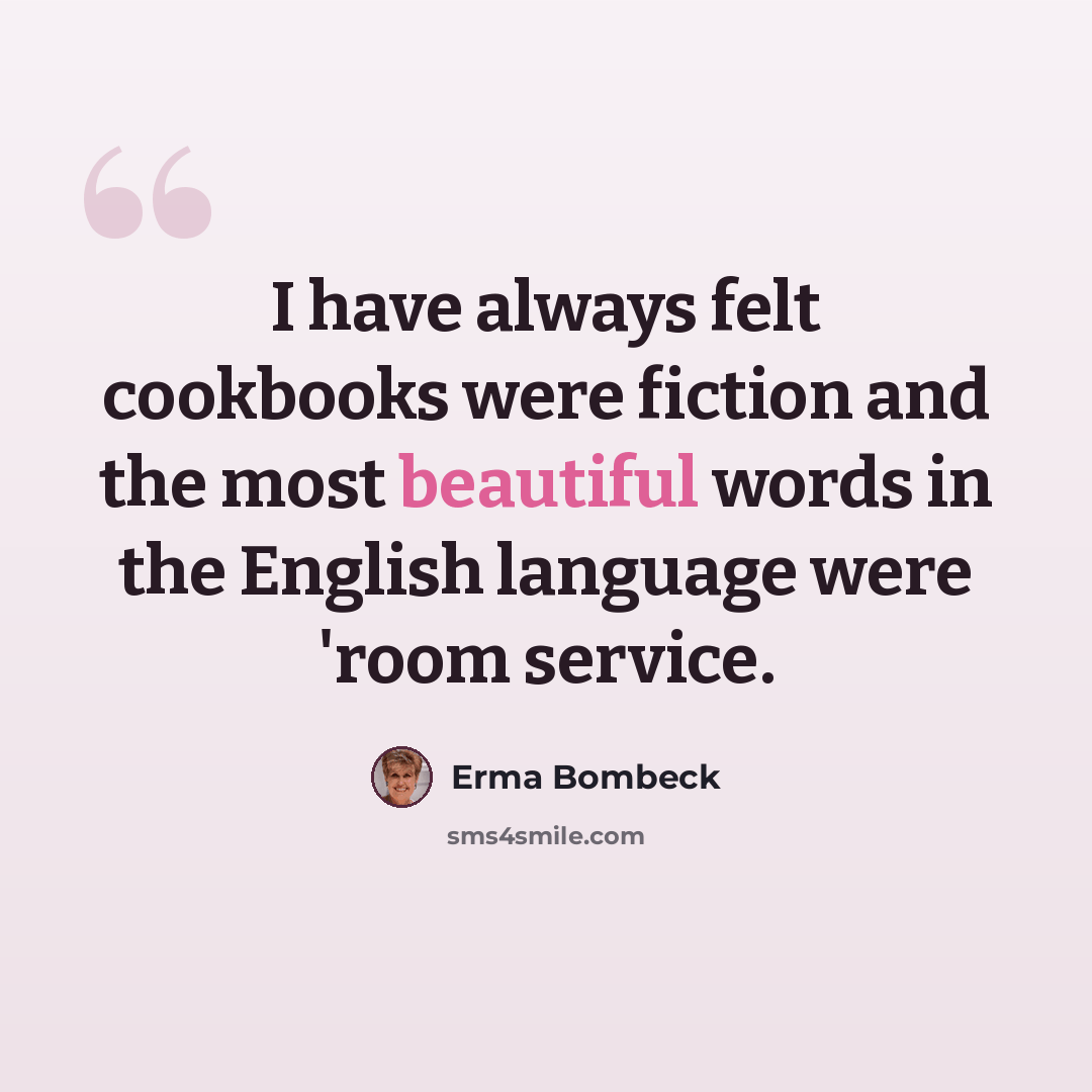 “I have always felt cookbooks were fiction and the most beautiful words in the English language were 'room service.” quote by Erma Bombeck