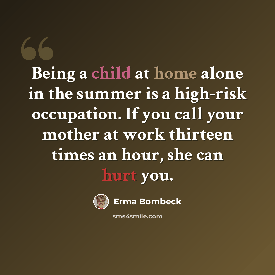 “Being a child at home alone in the summer is a high-risk occupation. If you call your mother at work thirteen times an hour, she can hurt you.” quote by Erma Bombeck