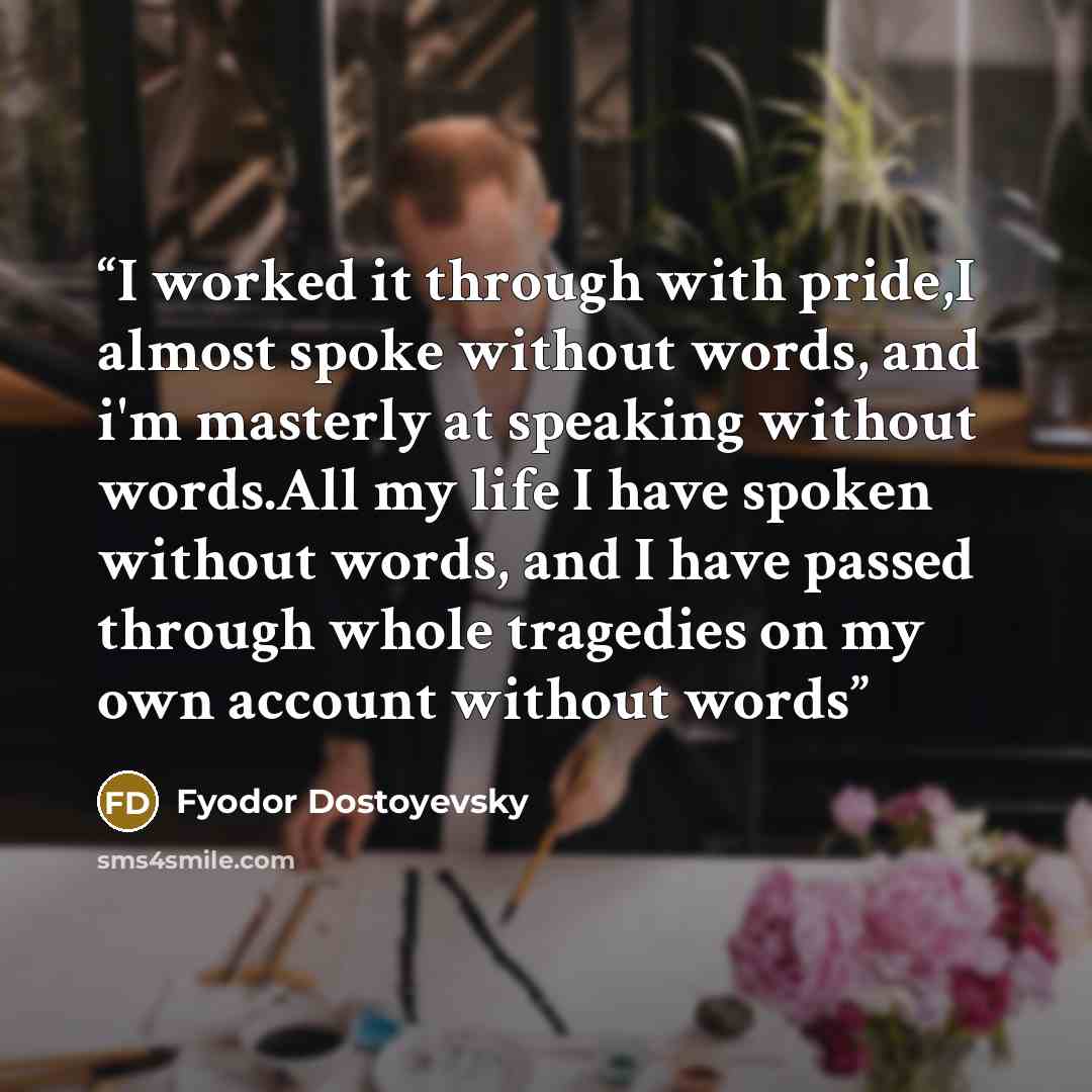 “I worked it through with pride,I almost spoke without words, and i'm masterly at speaking without words.All my life I have spoken without words, and I have passed through whole tragedies on my own account without words” quote by Fyodor Dostoyevsky