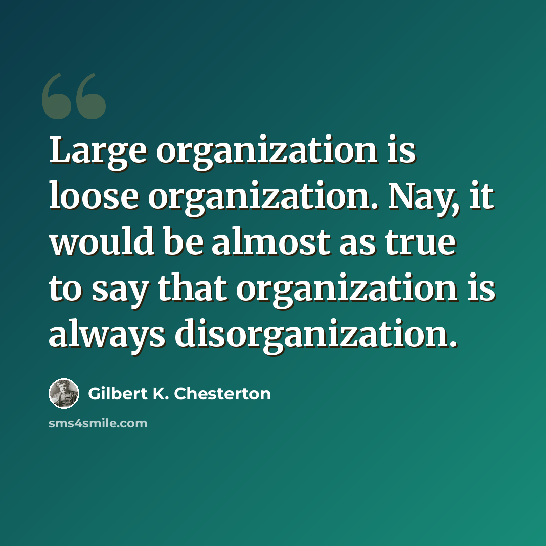 “Large organization is loose organization. Nay, it would be almost as true to say that organization is always disorganization.” quote by Gilbert K. Chesterton