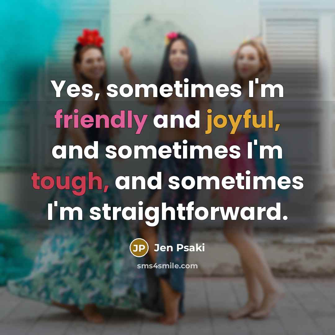 “Yes, sometimes I'm friendly and joyful, and sometimes I'm tough, and sometimes I'm straightforward.” quote by Jen Psaki