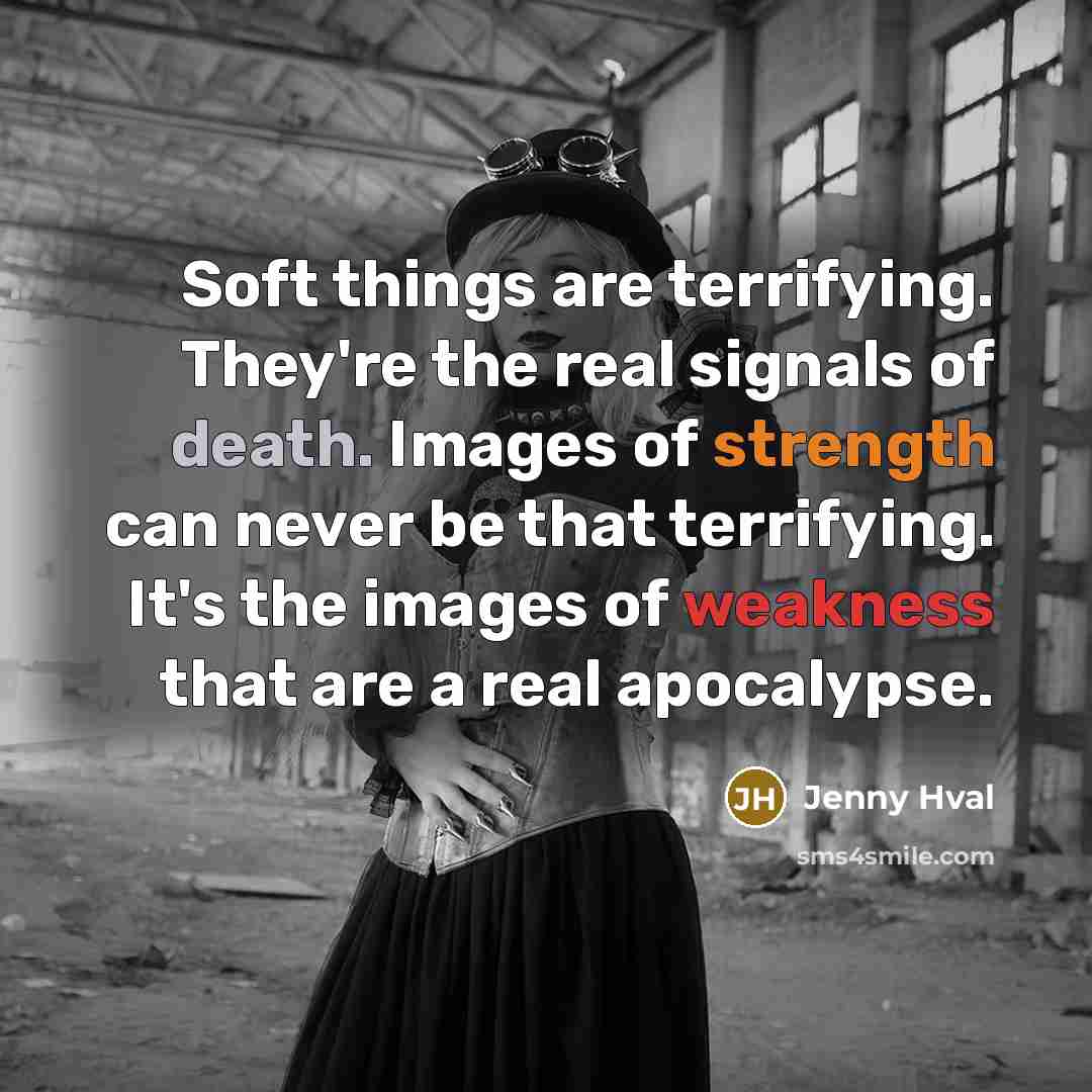 “Soft things are terrifying. They're the real signals of death. Images of strength can never be that terrifying. It's the images of weakness that are a real apocalypse.” quote by Jenny Hval