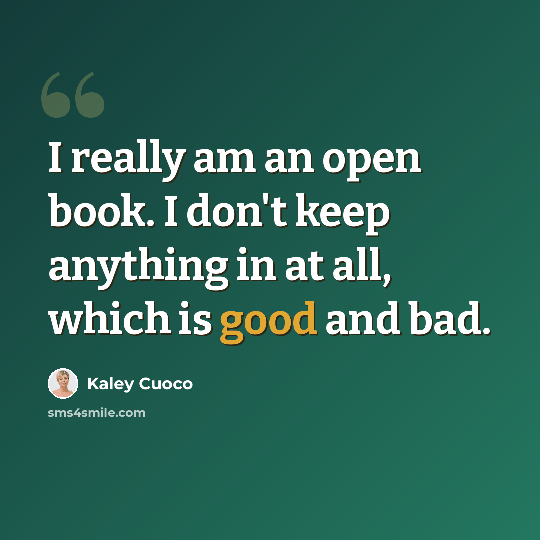 “I really am an open book. I don't keep anything in at all, which is good and bad.” quote by Kaley Cuoco