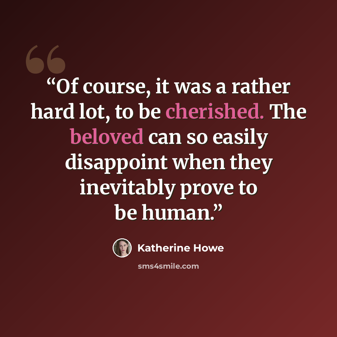 “Of course, it was a rather hard lot, to be cherished. The beloved can so easily disappoint when they inevitably prove to be human.” quote by Katherine Howe