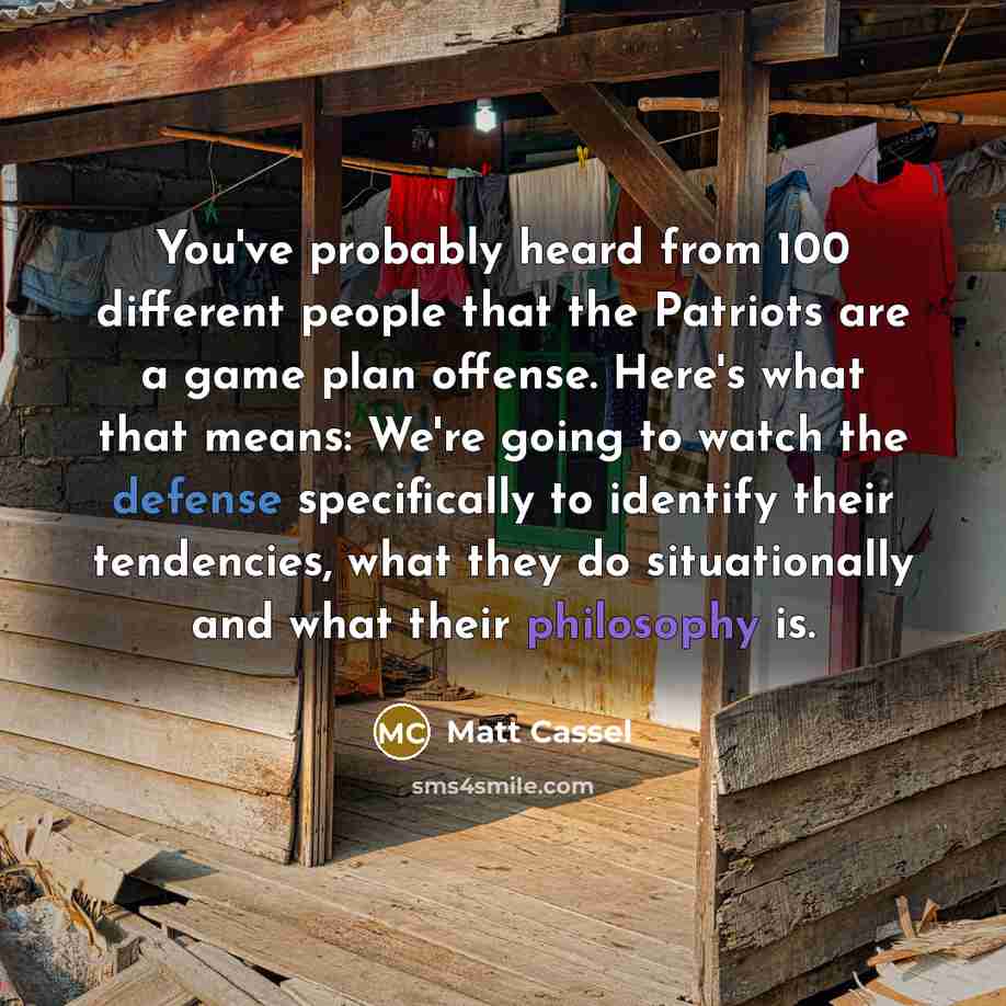 “You've probably heard from 100 different people that the Patriots are a game plan offense. Here's what that means: We're going to watch the defense specifically to identify their tendencies, what they do situationally and what their philosophy is.” quote by Matt Cassel