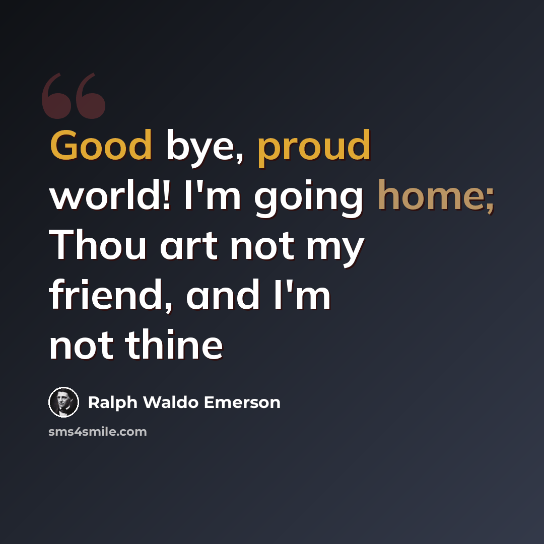 “Good bye, proud world! I'm going home; Thou art not my friend, and I'm not thine” quote by Ralph Waldo Emerson