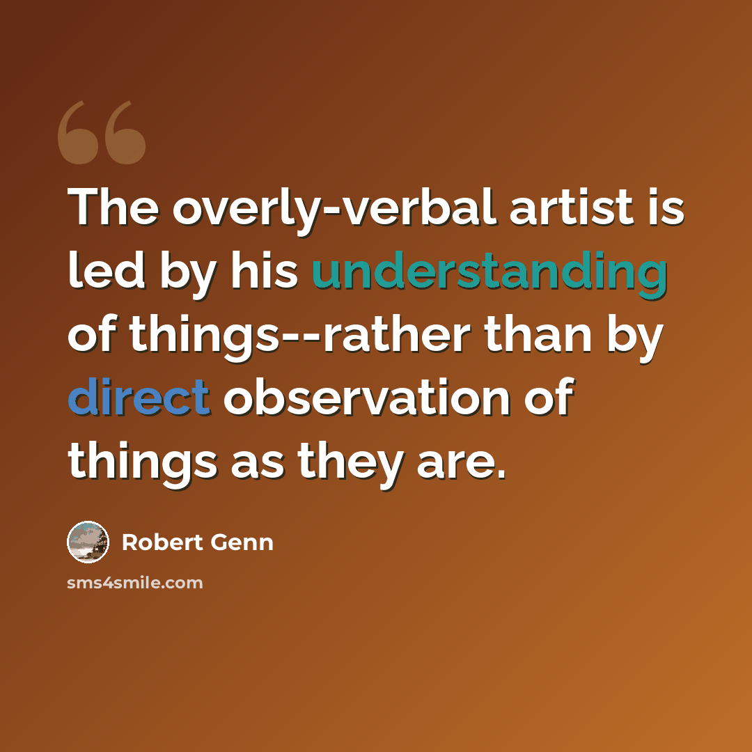 “The overly-verbal artist is led by his understanding of things--rather than by direct observation of things as they are.” quote by Robert Genn