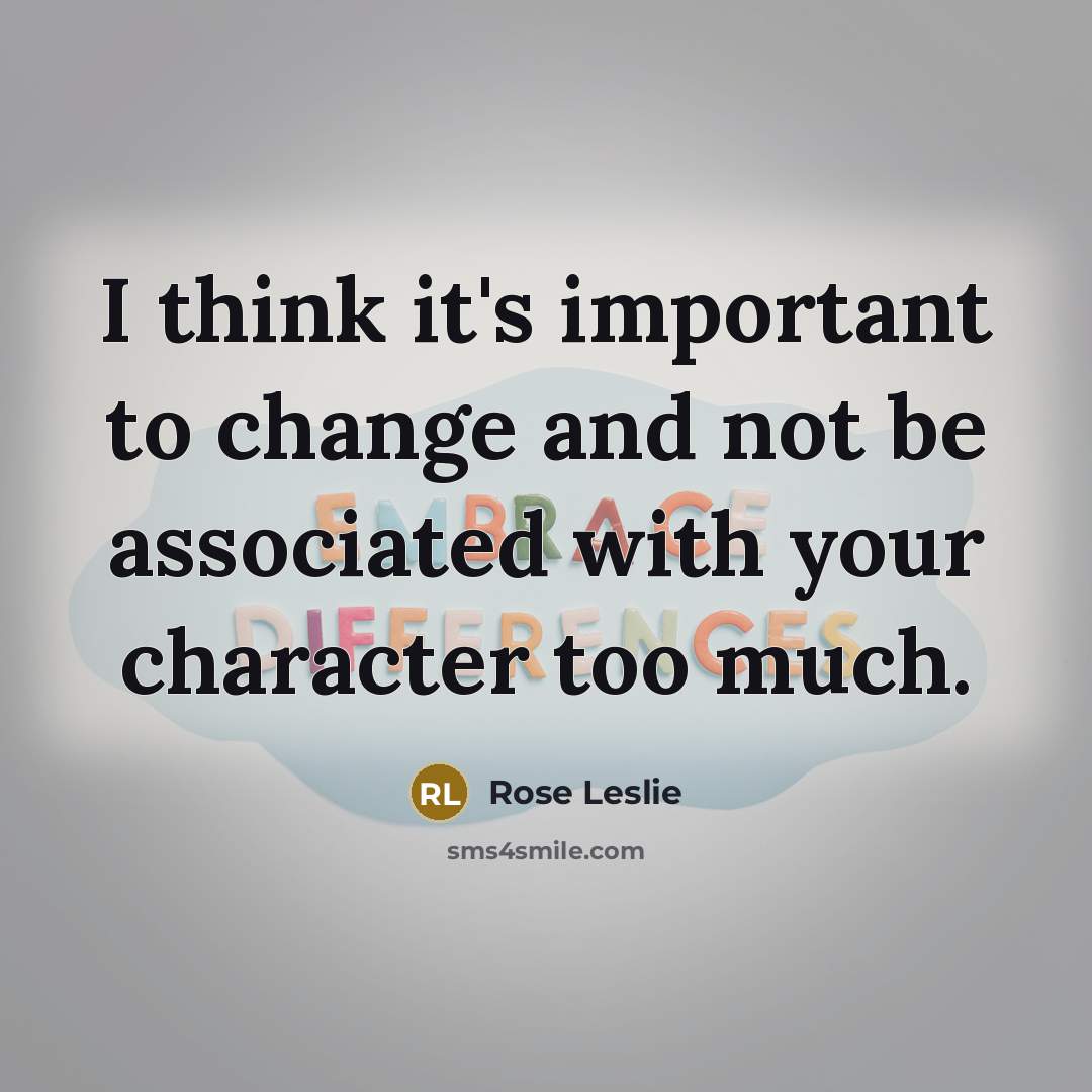“I think it's important to change and not be associated with your character too much.” quote by Rose Leslie