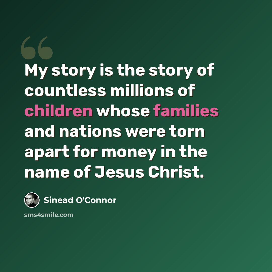 “My story is the story of countless millions of children whose families and nations were torn apart for money in the name of Jesus Christ.” quote by Sinead O'Connor