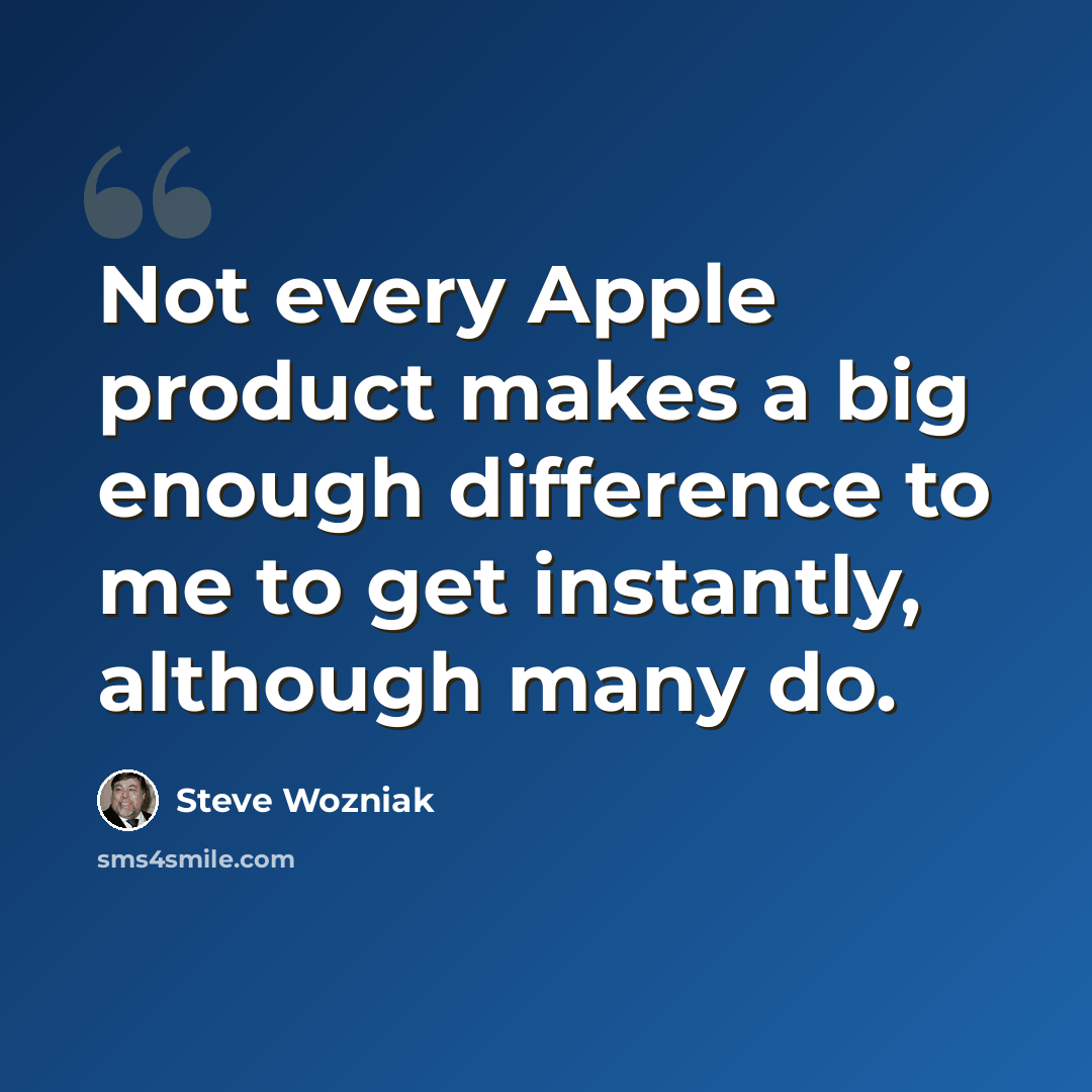 “Not every Apple product makes a big enough difference to me to get instantly, although many do.” quote by Steve Wozniak