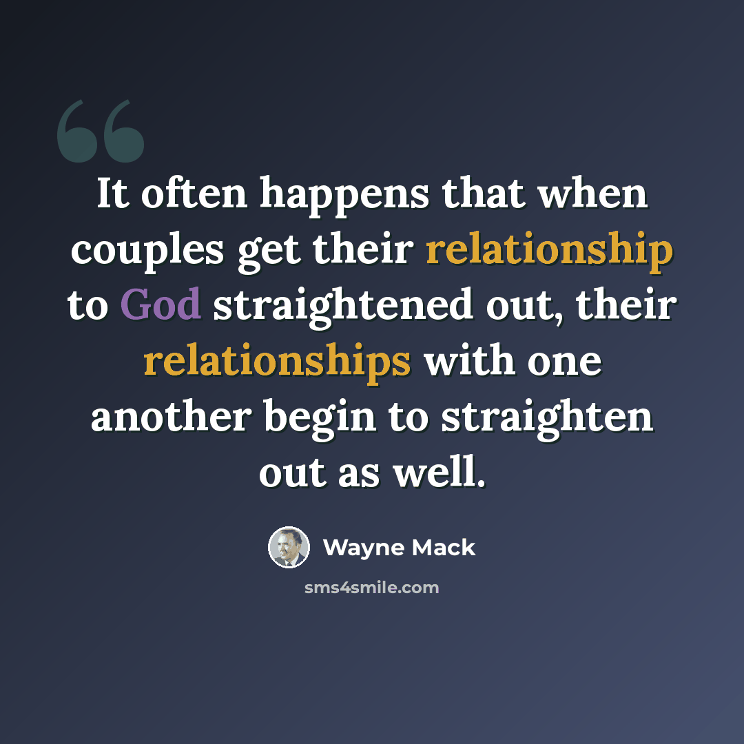 “It often happens that when couples get their relationship to God straightened out, their relationships with one another begin to straighten out as well.” quote by Wayne Mack