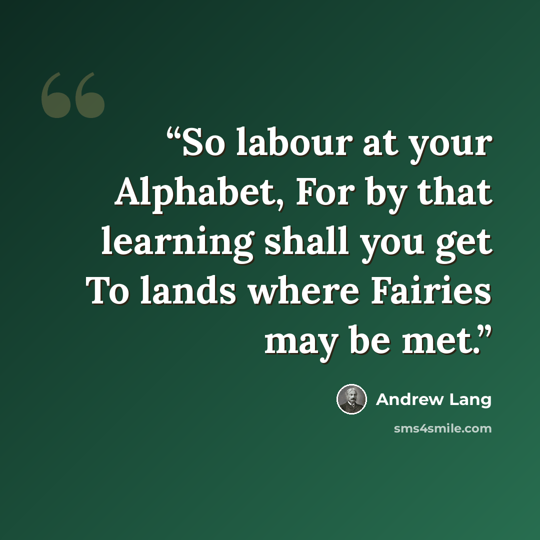 “So labour at your Alphabet, For by that learning shall you get To lands where Fairies may be met.” quote by Andrew Lang