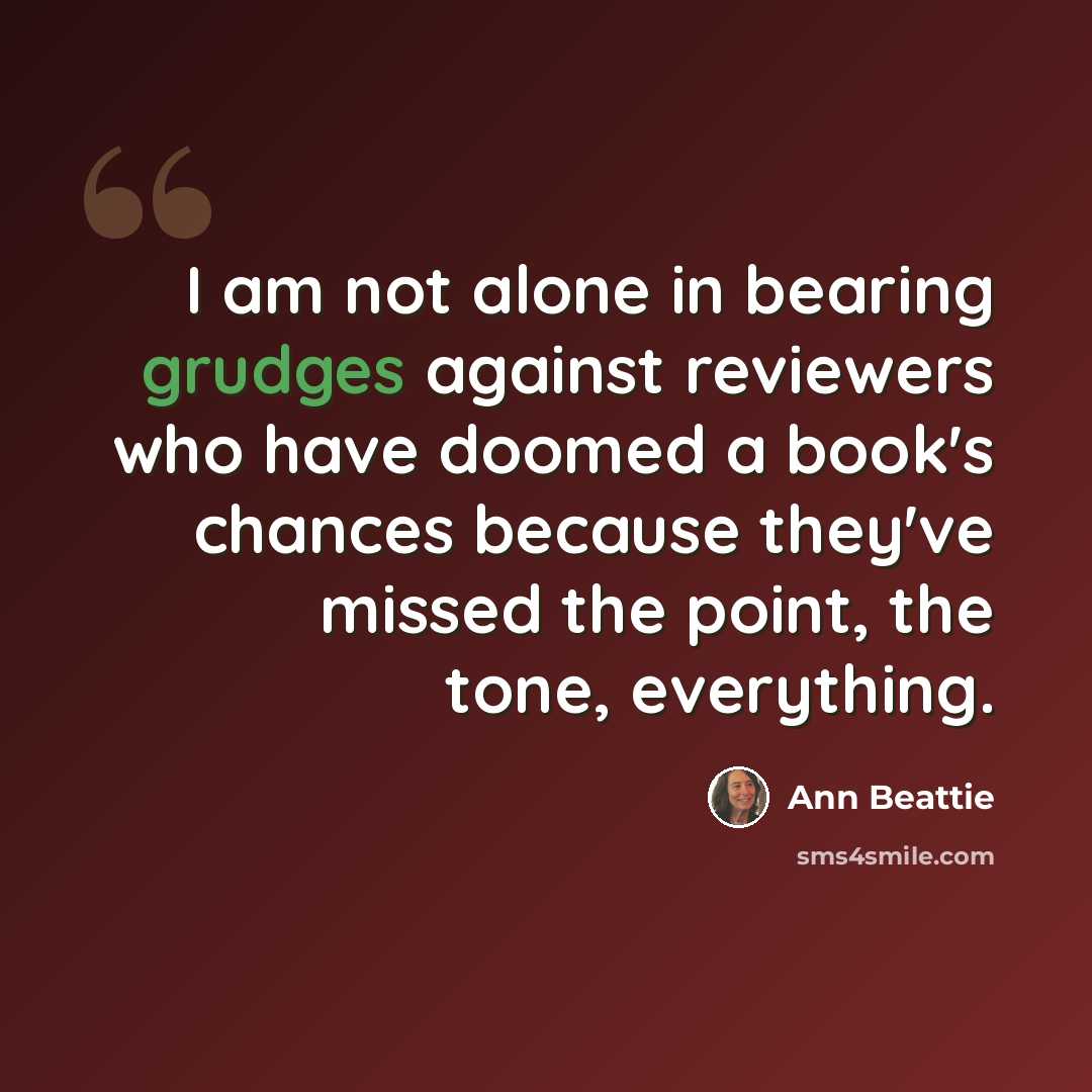“I am not alone in bearing grudges against reviewers who have doomed a book's chances because they've missed the point, the tone, everything.” quote by Ann Beattie