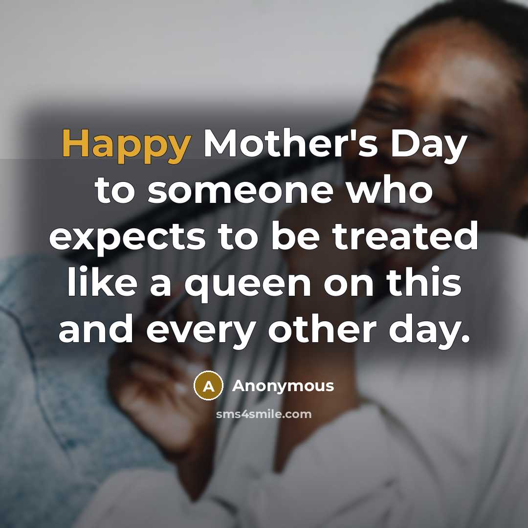 “Happy Mother's Day to someone who expects to be treated like a queen on this and every other day.” quote by Anonymous