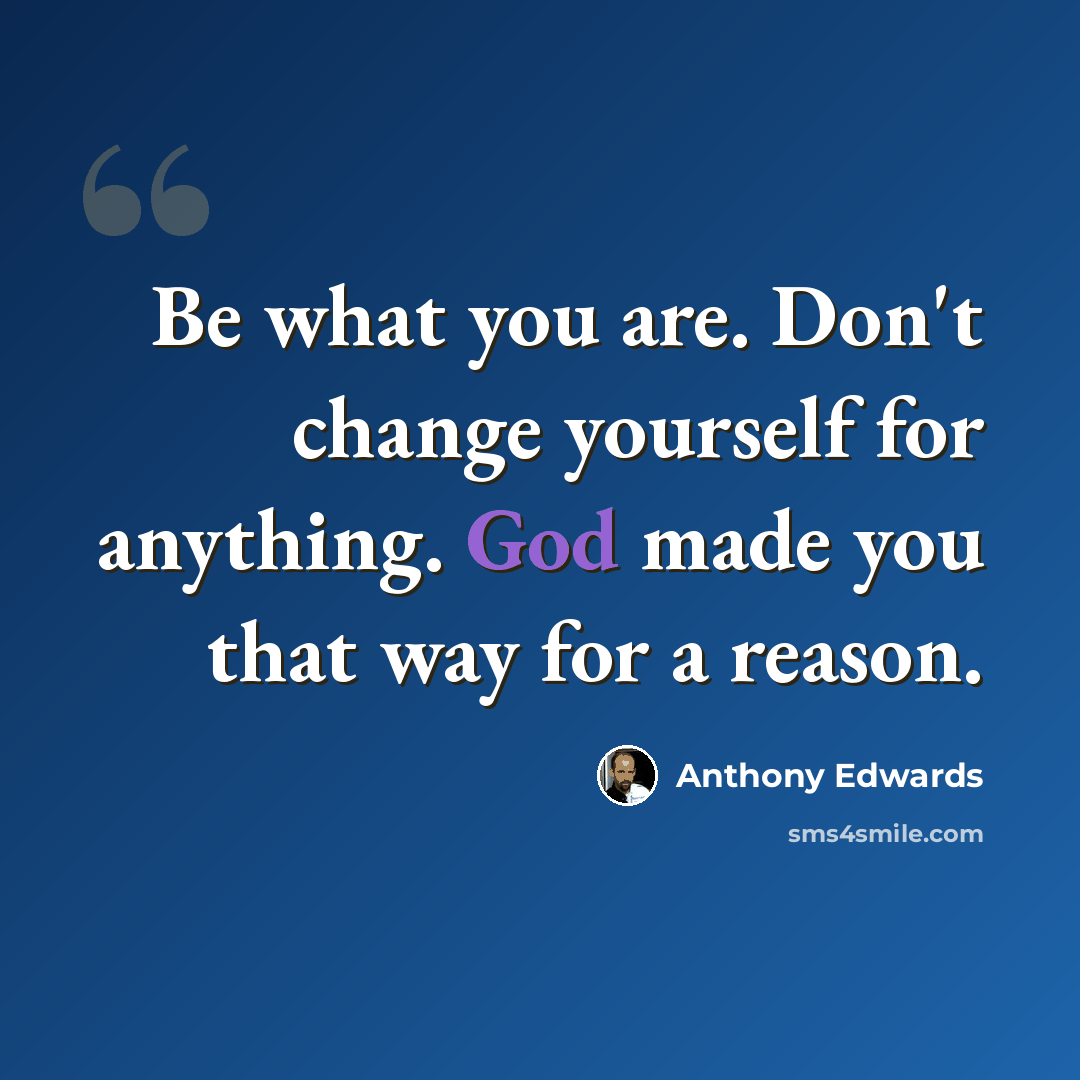 “Be what you are. Don't change yourself for anything. God made you that way for a reason.” quote by Anthony Edwards