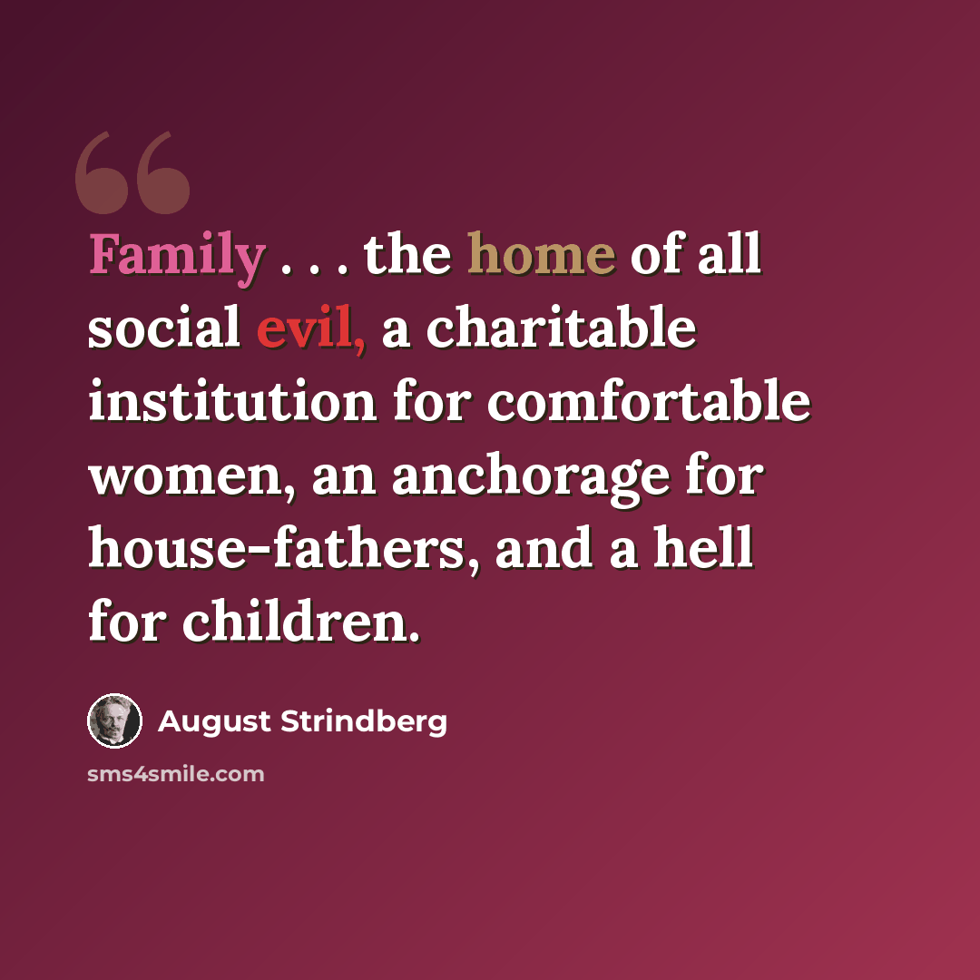 “Family . . . the home of all social evil, a charitable institution for comfortable women, an anchorage for house-fathers, and a hell for children.” quote by August Strindberg