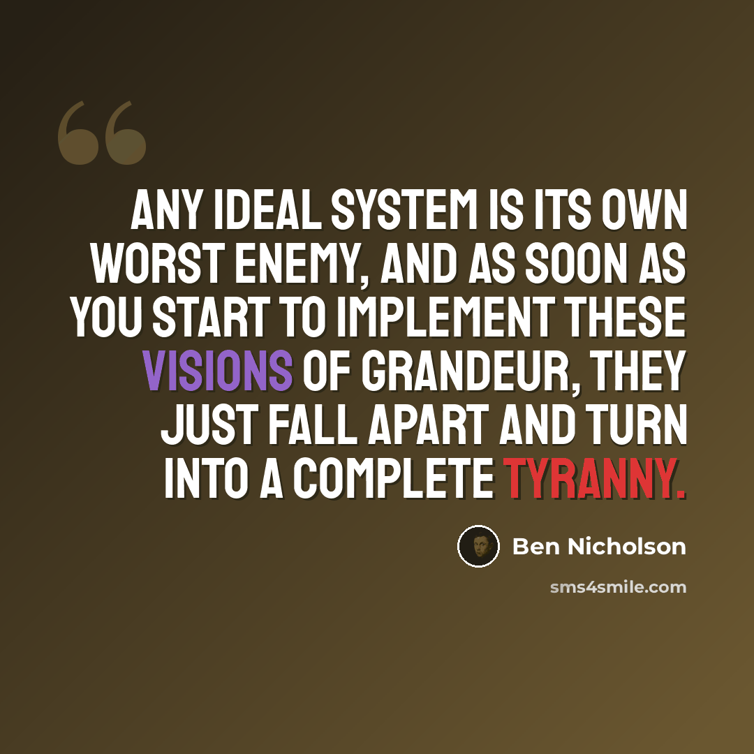 “Any ideal system is its own worst enemy, and as soon as you start to implement these visions of grandeur, they just fall apart and turn into a complete tyranny.” quote by Ben Nicholson