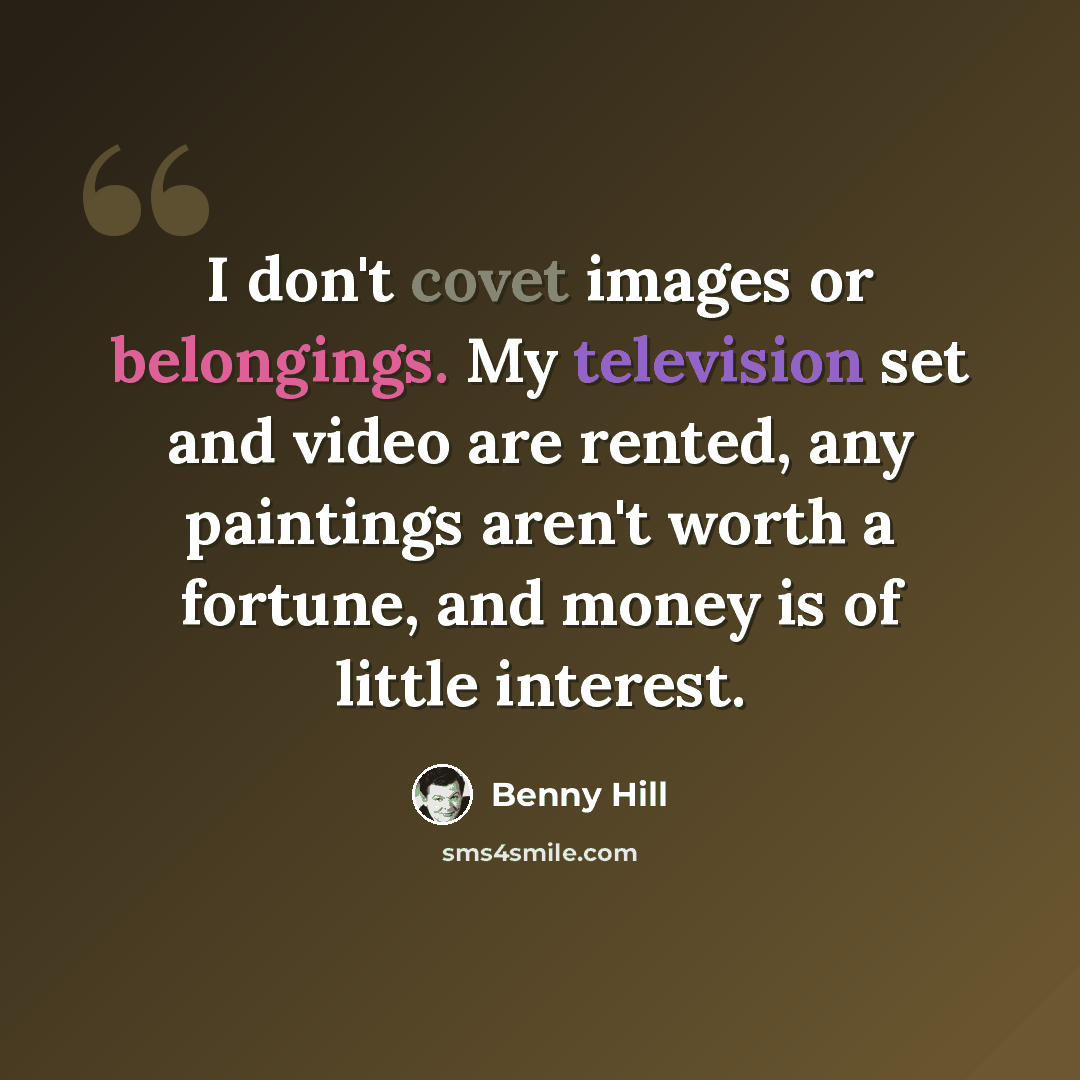 “I don't covet images or belongings. My television set and video are rented, any paintings aren't worth a fortune, and money is of little interest.” quote by Benny Hill