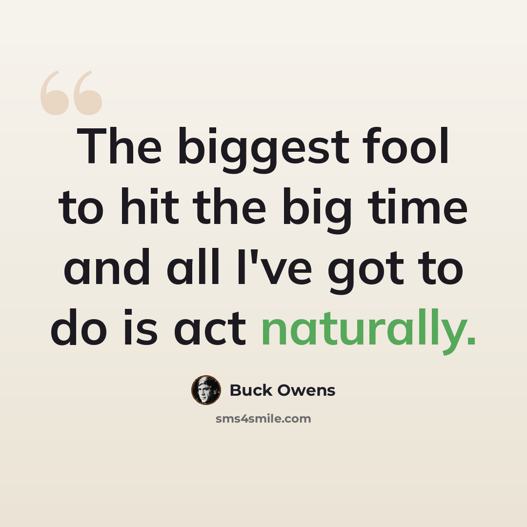 “The biggest fool to hit the big time and all I've got to do is act naturally.” quote by Buck Owens