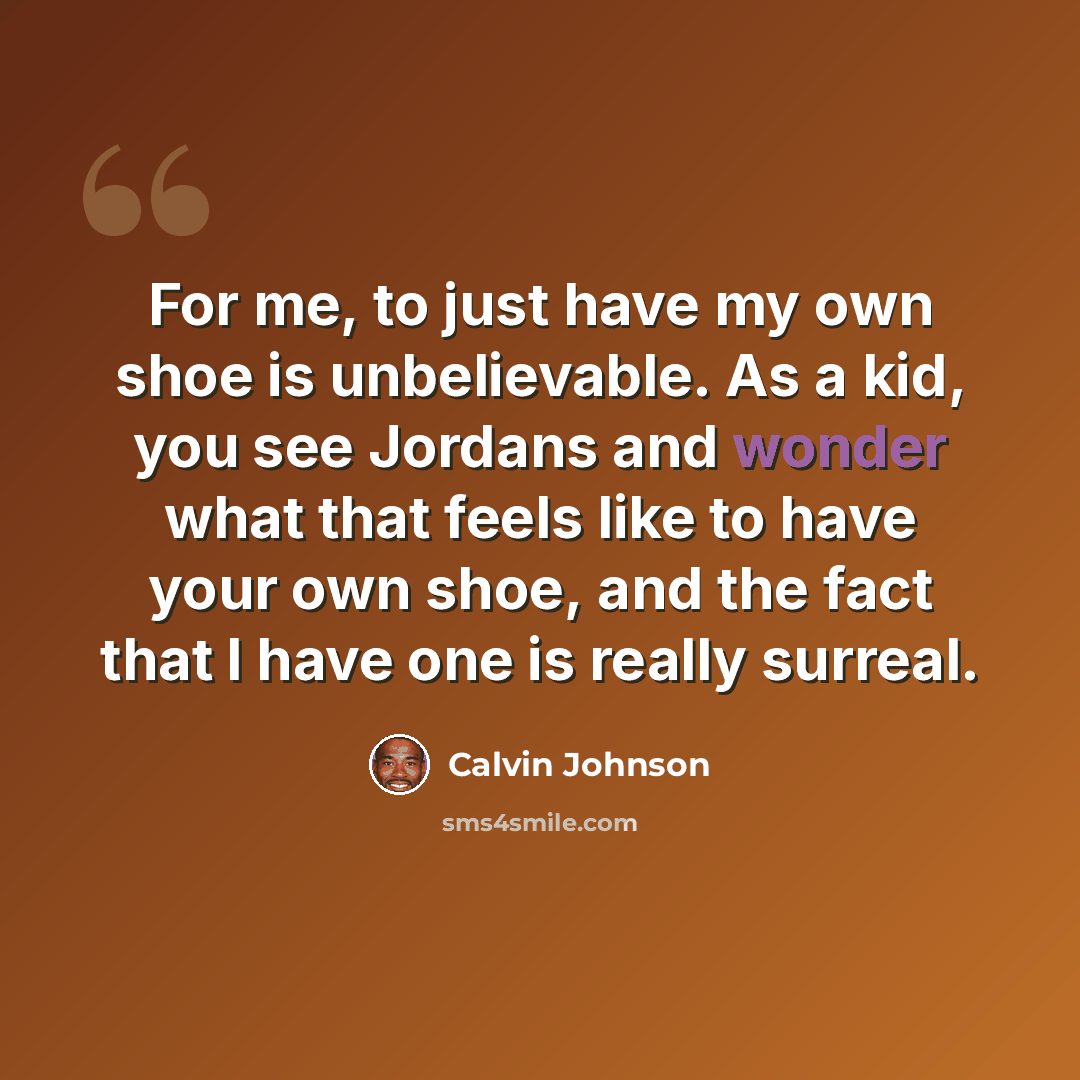 “For me, to just have my own shoe is unbelievable. As a kid, you see Jordans and wonder what that feels like to have your own shoe, and the fact that I have one is really surreal.” quote by Calvin Johnson