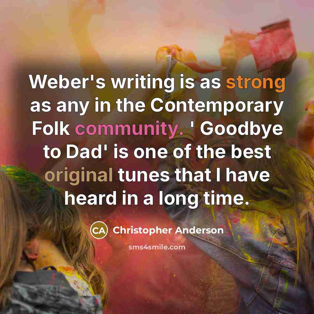 “Weber's writing is as strong as any in the Contemporary Folk community. ' Goodbye to Dad' is one of the best original tunes that I have heard in a long time.” quote by Christopher Anderson