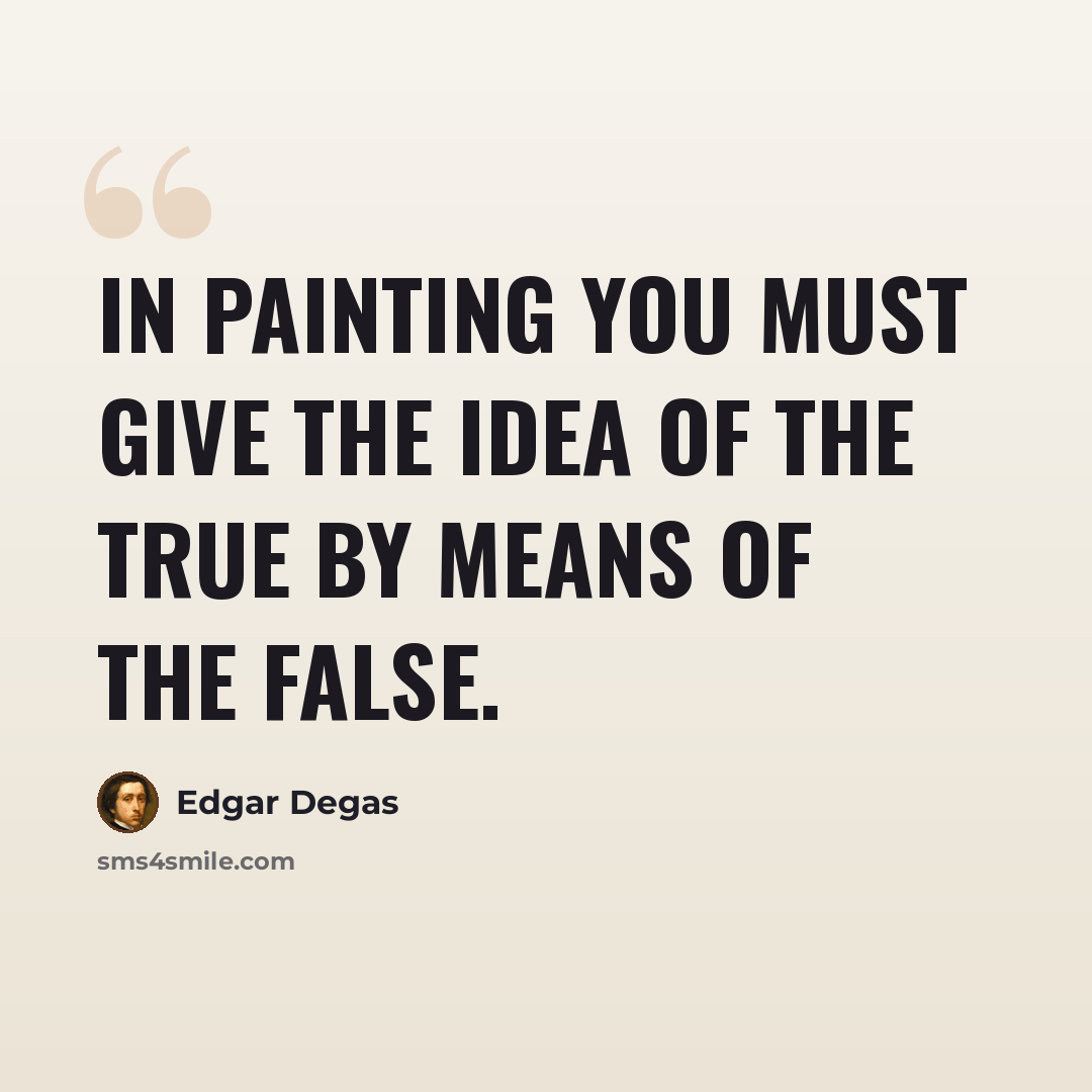 “In painting you must give the idea of the true by means of the false.” quote by Edgar Degas