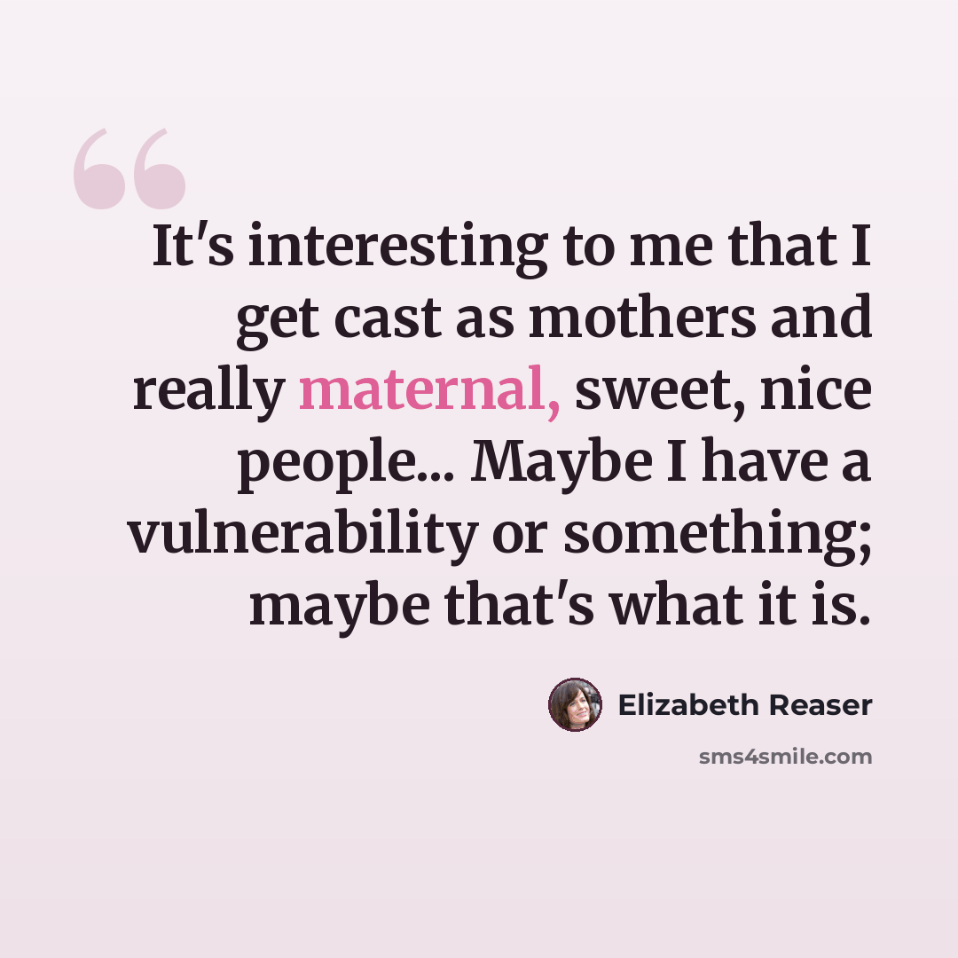 “It's interesting to me that I get cast as mothers and really maternal, sweet, nice people... Maybe I have a vulnerability or something; maybe that's what it is.” quote by Elizabeth Reaser