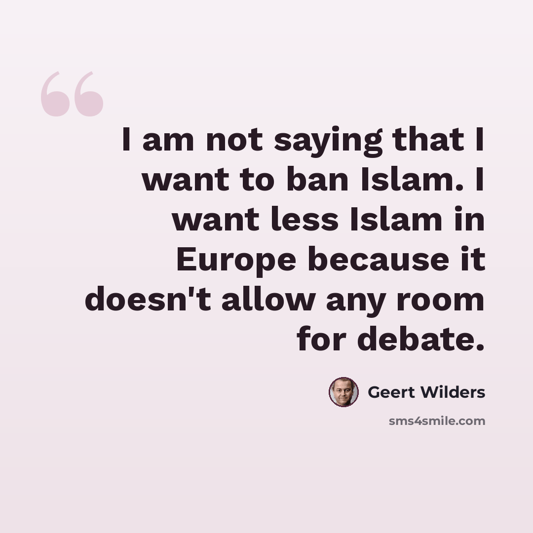 “I am not saying that I want to ban Islam. I want less Islam in Europe because it doesn't allow any room for debate.” quote by Geert Wilders