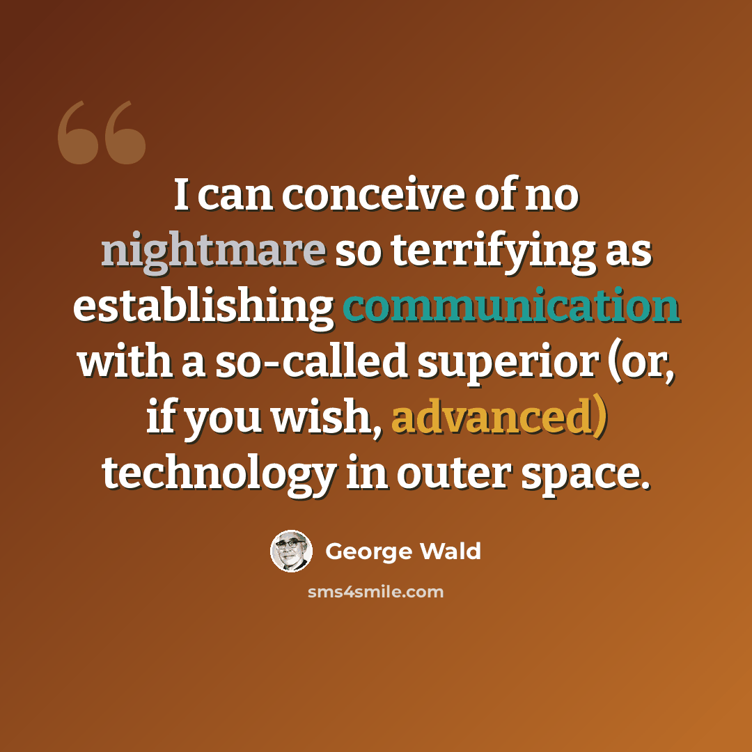 “I can conceive of no nightmare so terrifying as establishing communication with a so-called superior (or, if you wish, advanced) technology in outer space.” quote by George Wald