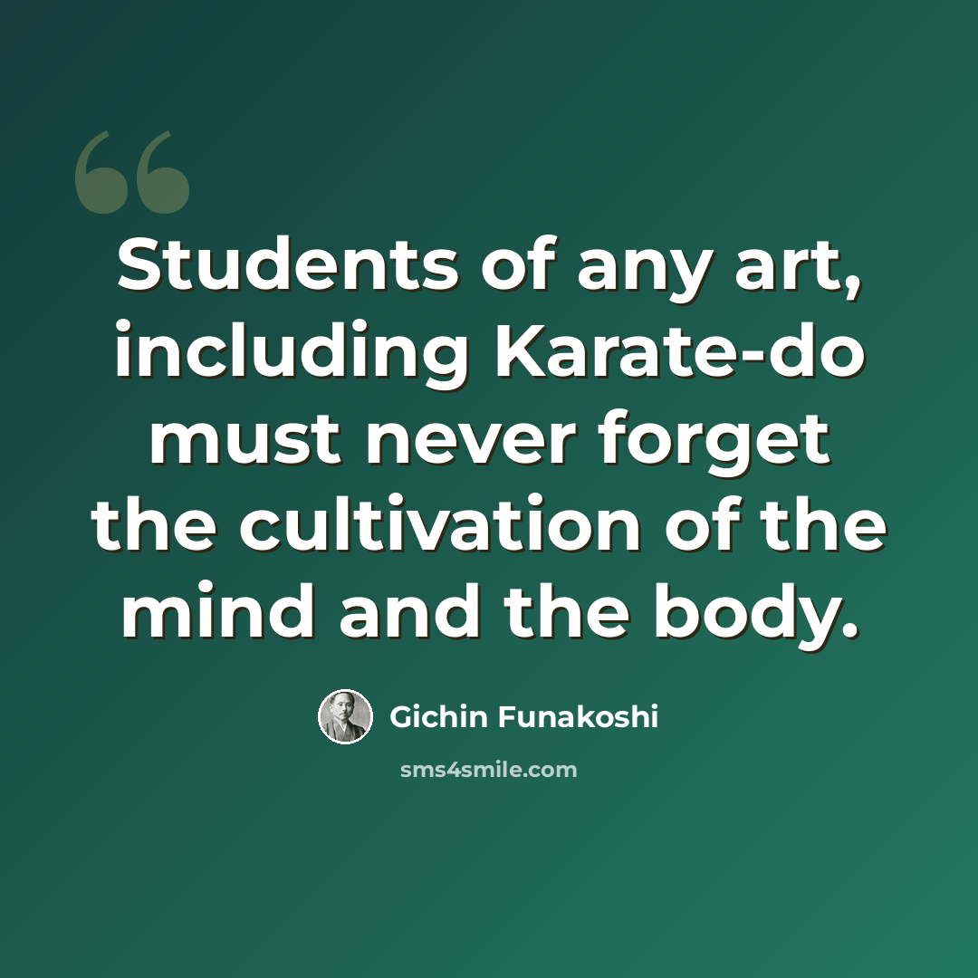 “Students of any art, including Karate-do must never forget the cultivation of the mind and the body.” quote by Gichin Funakoshi
