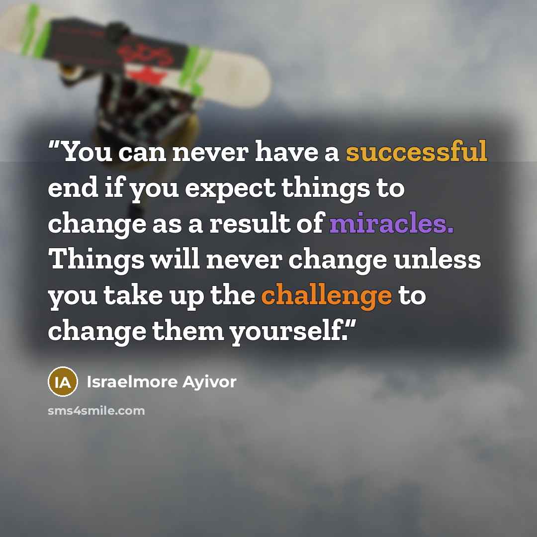 “You can never have a successful end if you expect things to change as a result of miracles. Things will never change unless you take up the challenge to change them yourself.” quote by Israelmore Ayivor