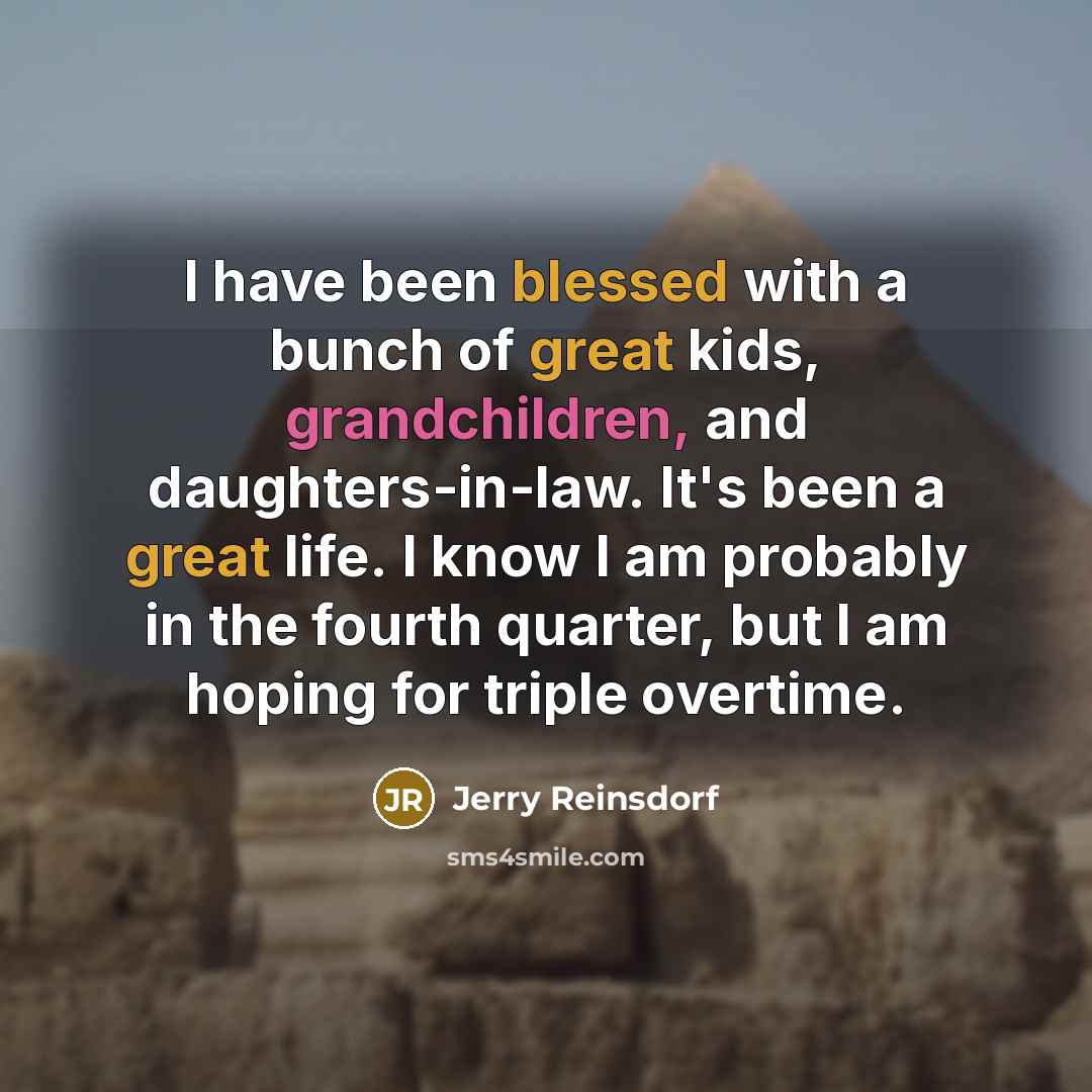 “I have been blessed with a bunch of great kids, grandchildren, and daughters-in-law. It's been a great life. I know I am probably in the fourth quarter, but I am hoping for triple overtime.” quote by Jerry Reinsdorf
