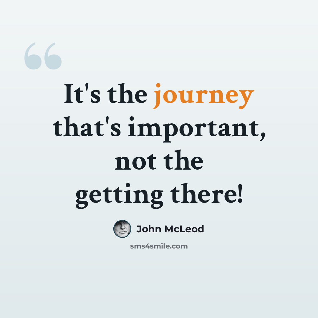“It's the journey that's important, not the getting there!” quote by John McLeod