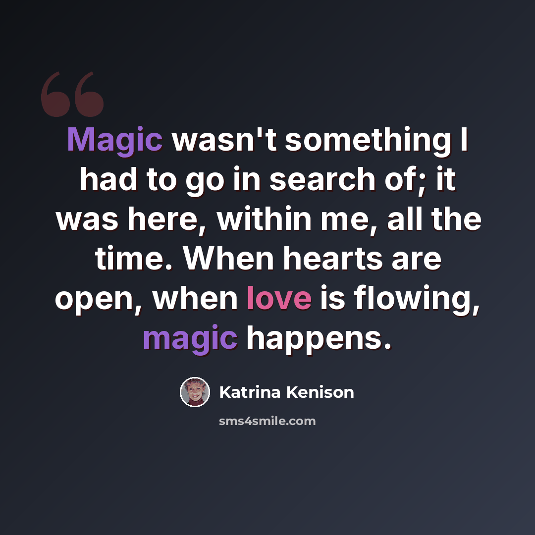 “Magic wasn't something I had to go in search of; it was here, within me, all the time. When hearts are open, when love is flowing, magic happens.” quote by Katrina Kenison