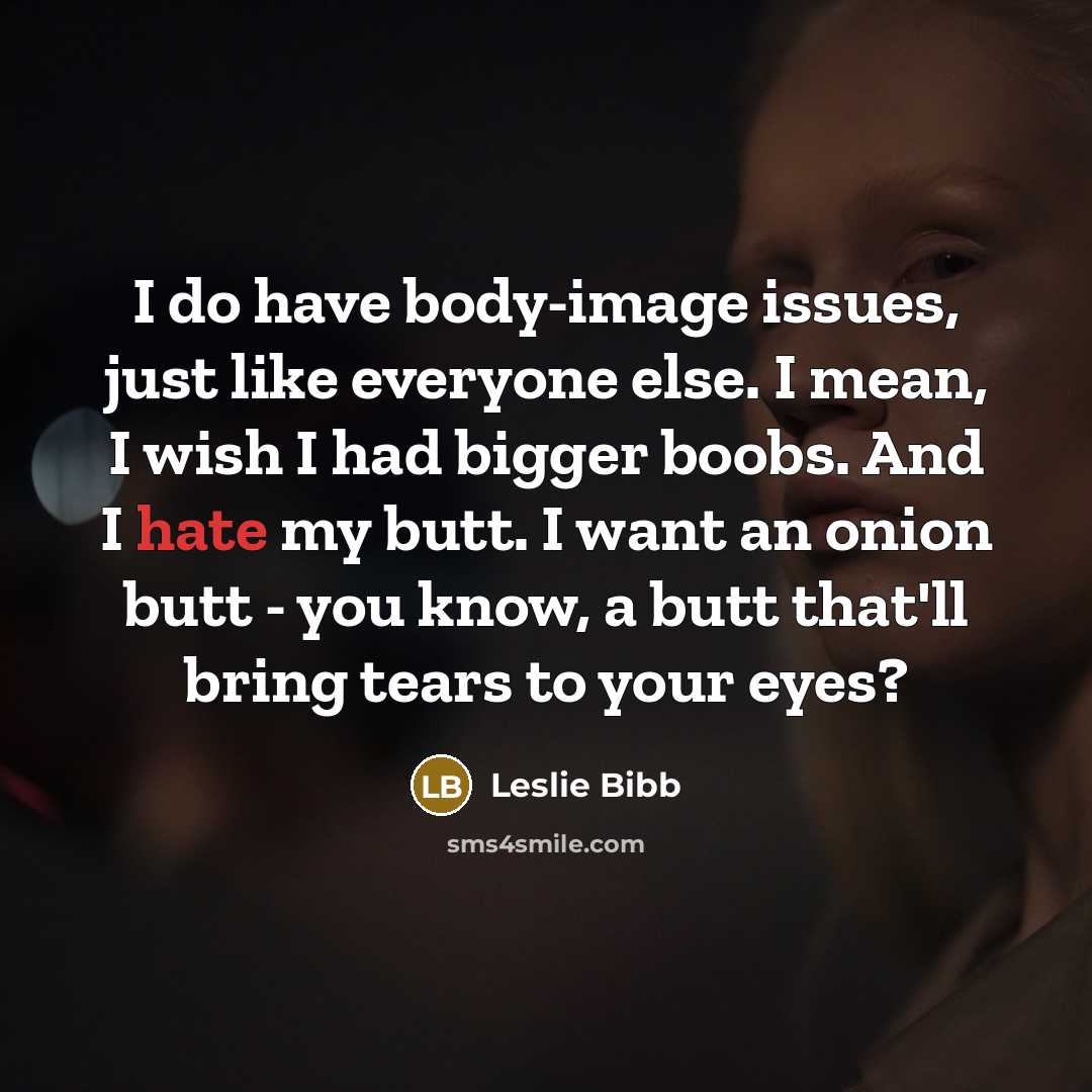“I do have body-image issues, just like everyone else. I mean, I wish I had bigger boobs. And I hate my butt. I want an onion butt - you know, a butt that'll bring tears to your eyes?” quote by Leslie Bibb