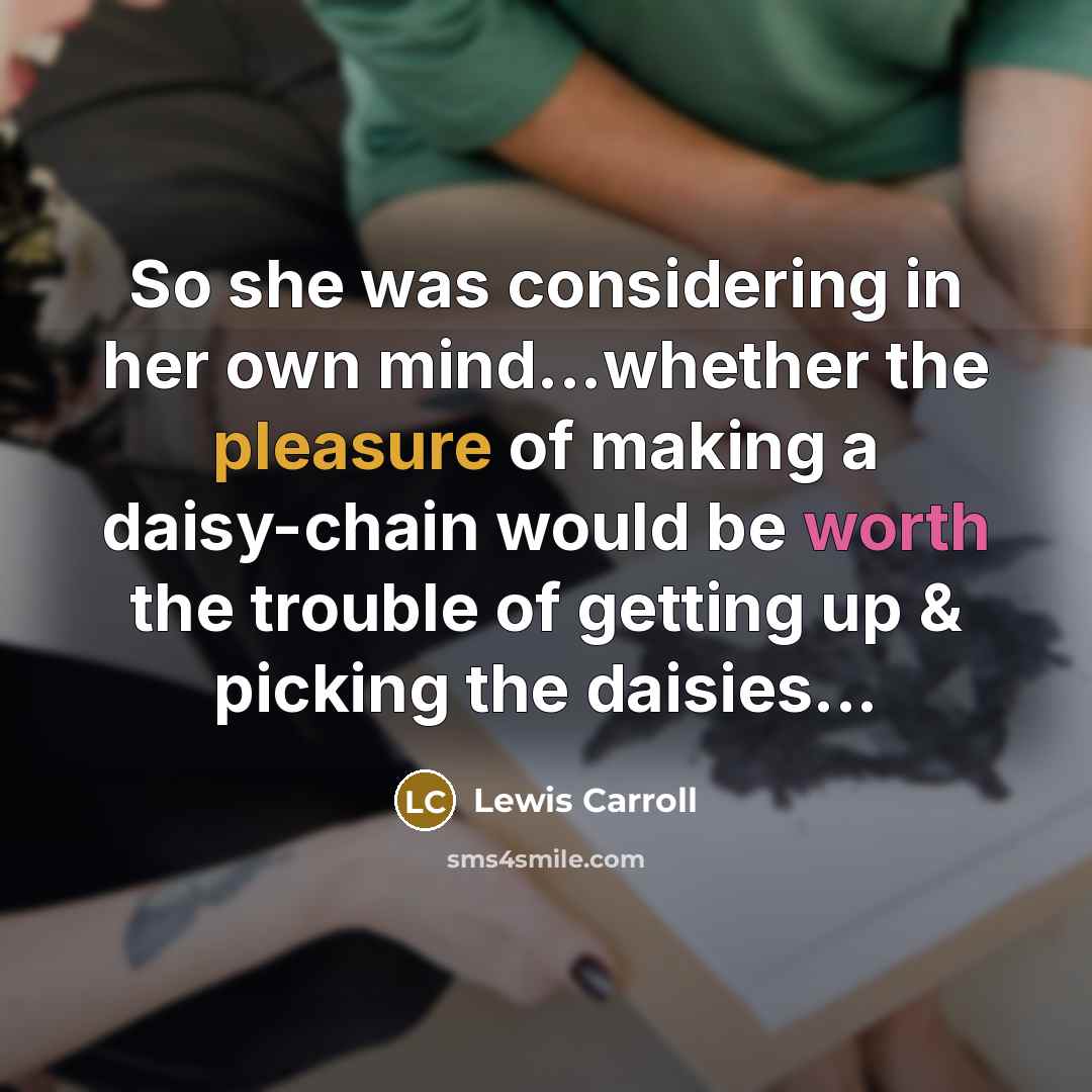 “So she was considering in her own mind...whether the pleasure of making a daisy-chain would be worth the trouble of getting up & picking the daisies...” quote by Lewis Carroll