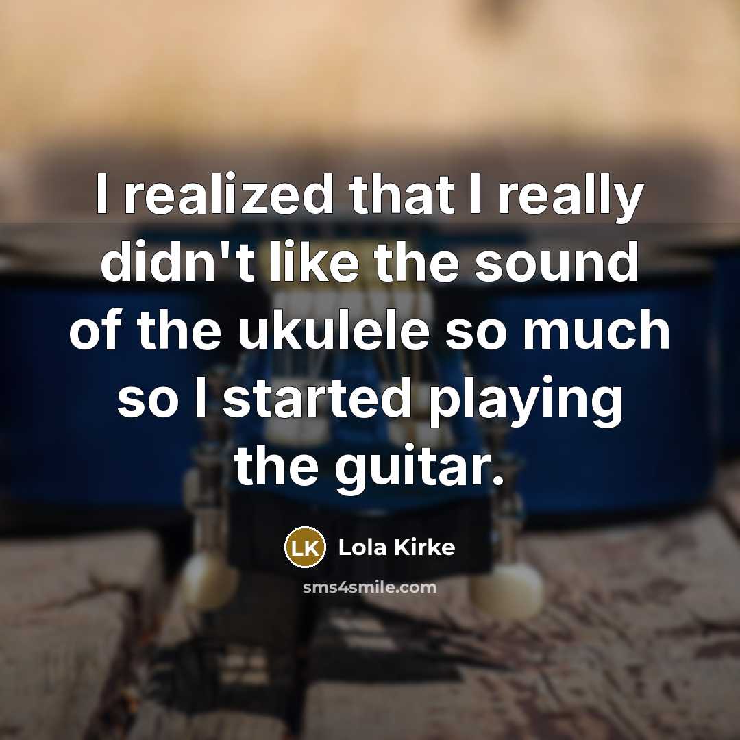 “I realized that I really didn't like the sound of the ukulele so much so I started playing the guitar.” quote by Lola Kirke