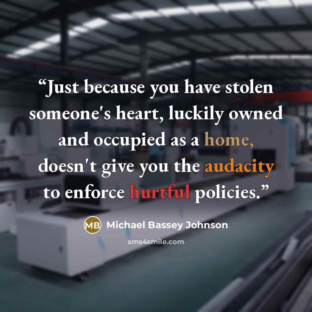 “Just because you have stolen someone's heart, luckily owned and occupied as a home, doesn't give you the audacity to enforce hurtful policies.” quote by Michael Bassey Johnson