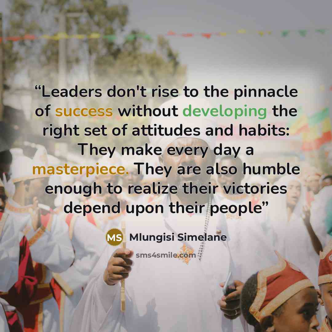 “Leaders don't rise to the pinnacle of success without developing the right set of attitudes and habits: They make every day a masterpiece. They are also humble enough to realize their victories depend upon their people” quote by Mlungisi Simelane