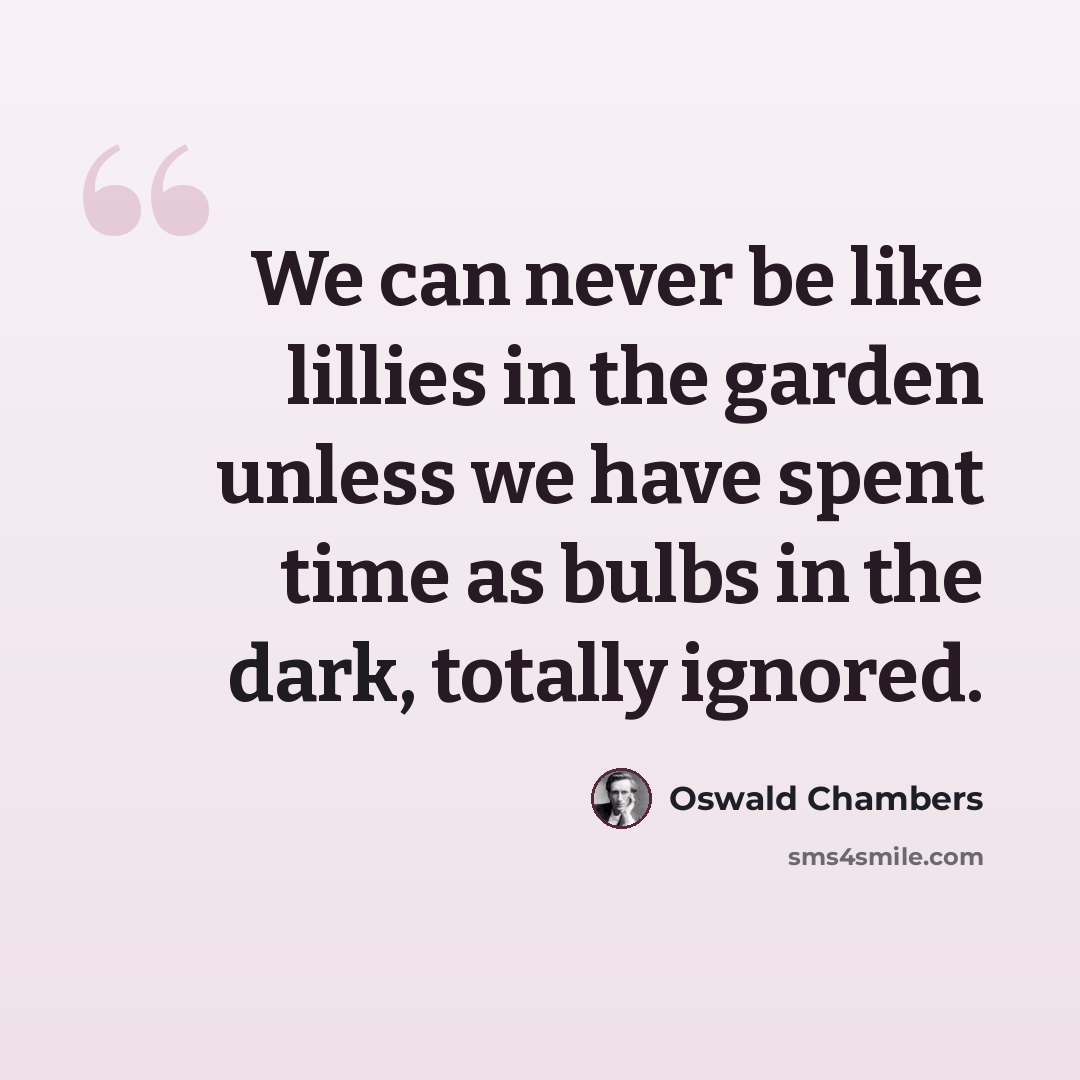 “We can never be like lillies in the garden unless we have spent time as bulbs in the dark, totally ignored.” quote by Oswald Chambers