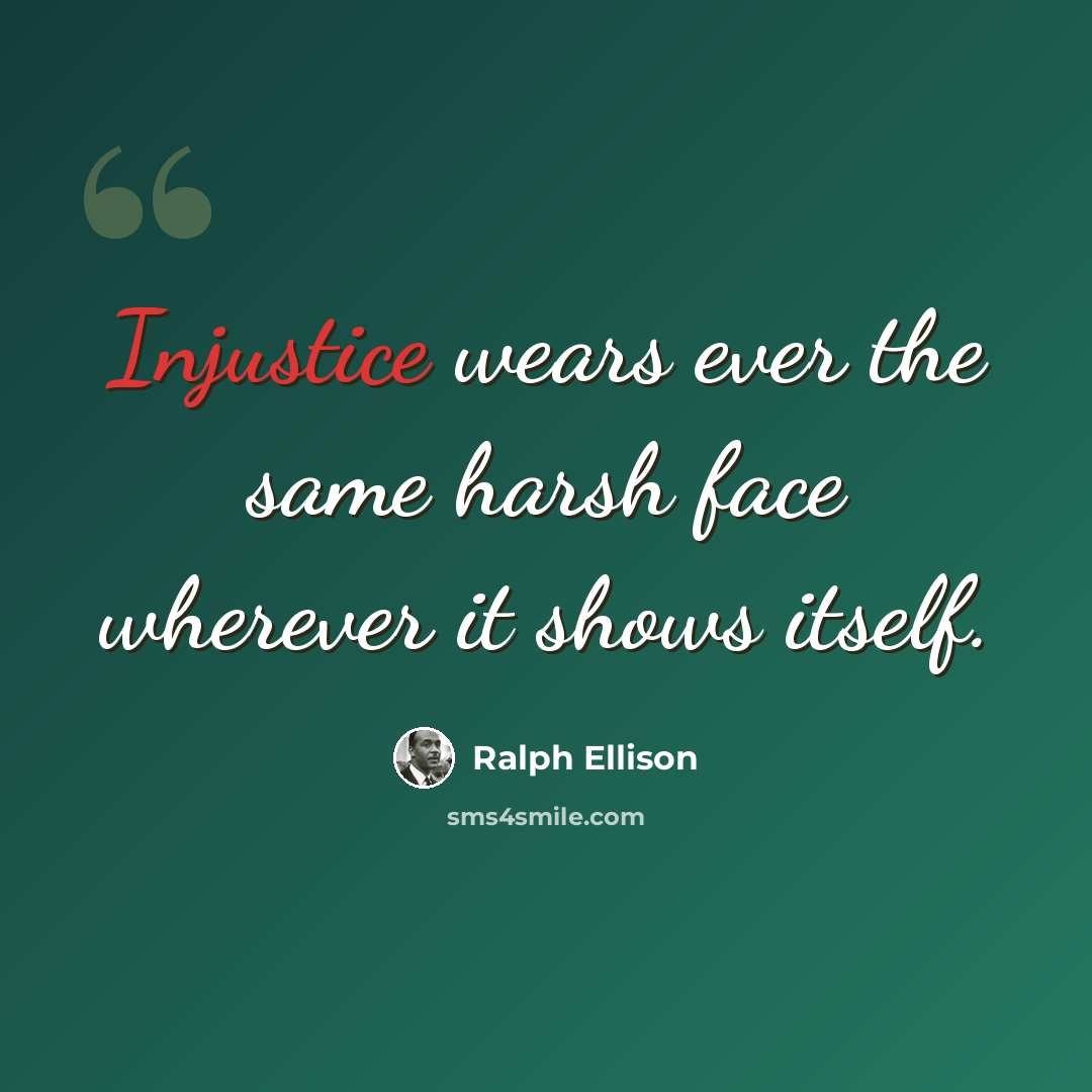 “Injustice wears ever the same harsh face wherever it shows itself.” quote by Ralph Ellison