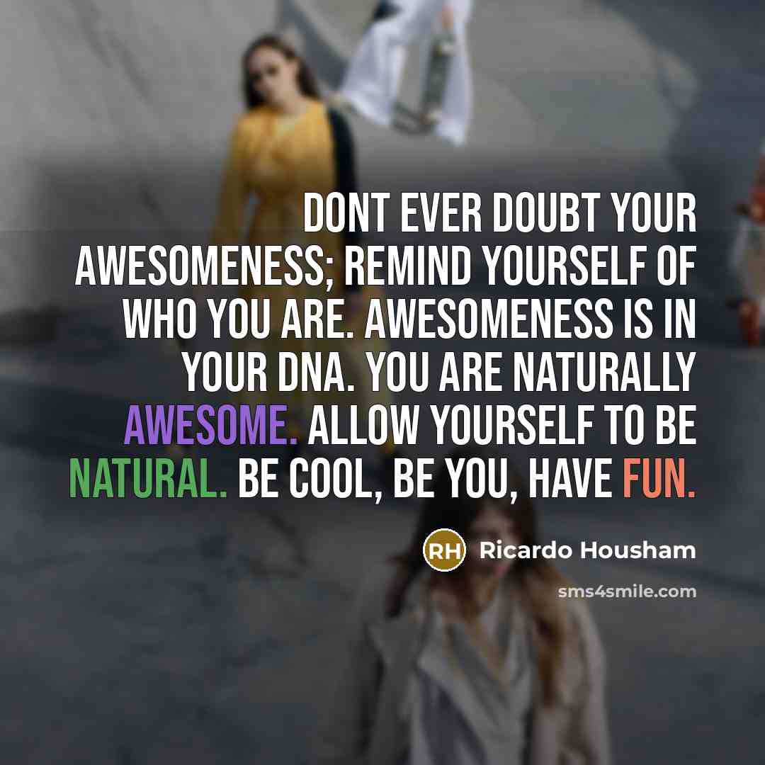 “Dont ever doubt your awesomeness; remind yourself of who you are. Awesomeness is in your DNA. You are naturally awesome. Allow yourself to be natural. Be cool, be you, have fun.” quote by Ricardo Housham